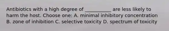 Antibiotics with a high degree of ___________ are less likely to harm the host. Choose one: A. minimal inhibitory concentration B. zone of inhibition C. selective toxicity D. spectrum of toxicity