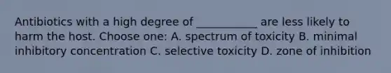 Antibiotics with a high degree of ___________ are less likely to harm the host. Choose one: A. spectrum of toxicity B. minimal inhibitory concentration C. selective toxicity D. zone of inhibition