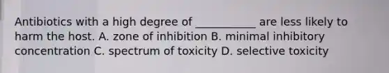 Antibiotics with a high degree of ___________ are less likely to harm the host. A. zone of inhibition B. minimal inhibitory concentration C. spectrum of toxicity D. selective toxicity