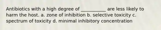 Antibiotics with a high degree of ___________ are less likely to harm the host. a. zone of inhibition b. selective toxicity c. spectrum of toxicity d. minimal inhibitory concentration