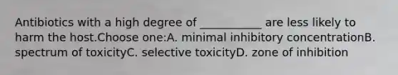 Antibiotics with a high degree of ___________ are less likely to harm the host.Choose one:A. minimal inhibitory concentrationB. spectrum of toxicityC. selective toxicityD. zone of inhibition