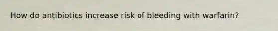 How do antibiotics increase risk of bleeding with warfarin?