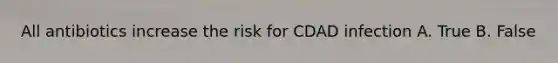 All antibiotics increase the risk for CDAD infection A. True B. False