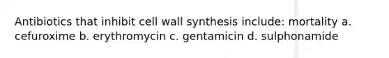 Antibiotics that inhibit cell wall synthesis include: mortality a. cefuroxime b. erythromycin c. gentamicin d. sulphonamide