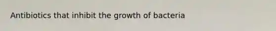 Antibiotics that inhibit the growth of bacteria
