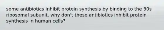 some antibiotics inhibit protein synthesis by binding to the 30s ribosomal subunit. why don't these antibiotics inhibit protein synthesis in human cells?