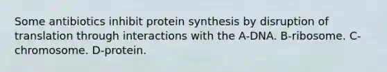 Some antibiotics inhibit protein synthesis by disruption of translation through interactions with the A-DNA. B-ribosome. C-chromosome. D-protein.