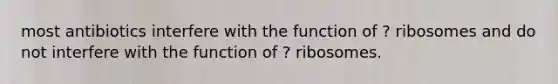 most antibiotics interfere with the function of ? ribosomes and do not interfere with the function of ? ribosomes.