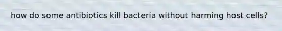 how do some antibiotics kill bacteria without harming host cells?