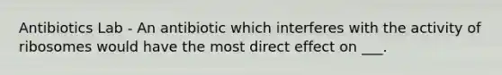 Antibiotics Lab - An antibiotic which interferes with the activity of ribosomes would have the most direct effect on ___.