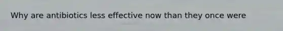 Why are antibiotics less effective now than they once were