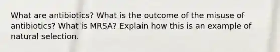 What are antibiotics? What is the outcome of the misuse of antibiotics? What is MRSA? Explain how this is an example of natural selection.