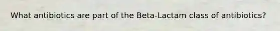 What antibiotics are part of the Beta-Lactam class of antibiotics?