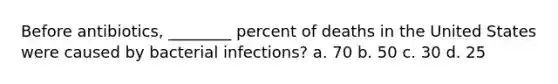 Before antibiotics, ________ percent of deaths in the United States were caused by bacterial infections? a. 70 b. 50 c. 30 d. 25