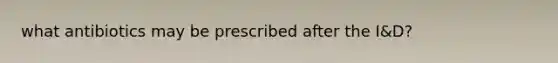 what antibiotics may be prescribed after the I&D?