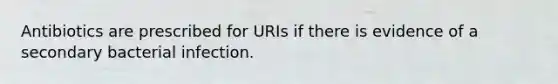 Antibiotics are prescribed for URIs if there is evidence of a secondary bacterial infection.