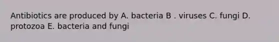 Antibiotics are produced by A. bacteria B . viruses C. fungi D. protozoa E. bacteria and fungi