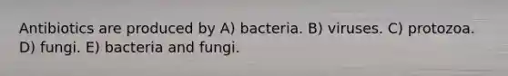 Antibiotics are produced by A) bacteria. B) viruses. C) protozoa. D) fungi. E) bacteria and fungi.