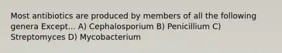 Most antibiotics are produced by members of all the following genera Except... A) Cephalosporium B) Penicillium C) Streptomyces D) Mycobacterium