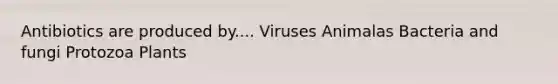 Antibiotics are produced by.... Viruses Animalas Bacteria and fungi Protozoa Plants