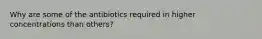 Why are some of the antibiotics required in higher concentrations than others?
