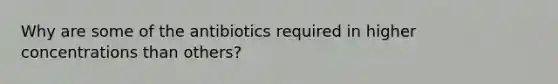 Why are some of the antibiotics required in higher concentrations than others?