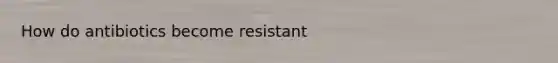 How do antibiotics become resistant