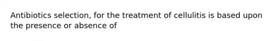 Antibiotics selection, for the treatment of cellulitis is based upon the presence or absence of