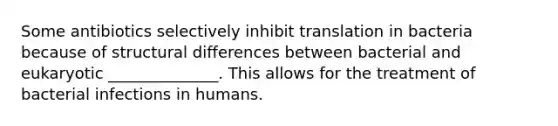 Some antibiotics selectively inhibit translation in bacteria because of structural differences between bacterial and eukaryotic ______________. This allows for the treatment of bacterial infections in humans.