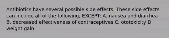 Antibiotics have several possible side effects. These side effects can include all of the following, EXCEPT: A. nausea and diarrhea B. decreased effectiveness of contraceptives C. ototoxicity D. weight gain