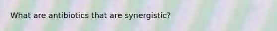 What are antibiotics that are synergistic?