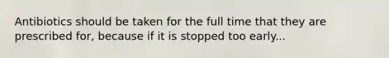 Antibiotics should be taken for the full time that they are prescribed for, because if it is stopped too early...
