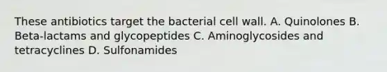 These antibiotics target the bacterial cell wall. A. Quinolones B. Beta-lactams and glycopeptides C. Aminoglycosides and tetracyclines D. Sulfonamides