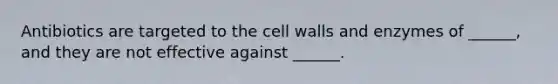 Antibiotics are targeted to the cell walls and enzymes of ______, and they are not effective against ______.