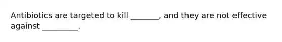 Antibiotics are targeted to kill _______, and they are not effective against _________.