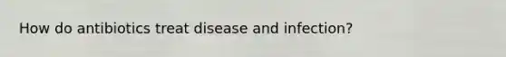 How do antibiotics treat disease and infection?
