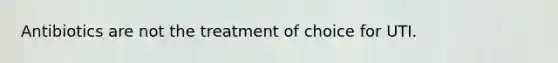Antibiotics are not the treatment of choice for UTI.