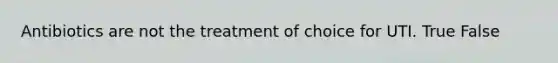 Antibiotics are not the treatment of choice for UTI. True False