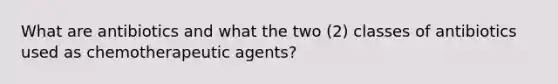 What are antibiotics and what the two (2) classes of antibiotics used as chemotherapeutic agents?