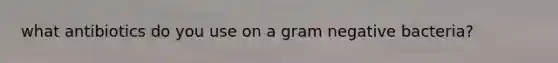 what antibiotics do you use on a gram negative bacteria?