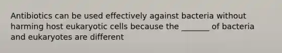 Antibiotics can be used effectively against bacteria without harming host eukaryotic cells because the _______ of bacteria and eukaryotes are different