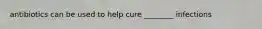 antibiotics can be used to help cure ________ infections