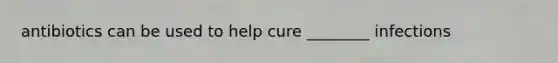 antibiotics can be used to help cure ________ infections