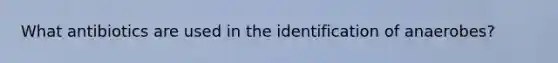 What antibiotics are used in the identification of anaerobes?