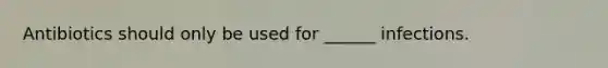 Antibiotics should only be used for​ ______ infections.
