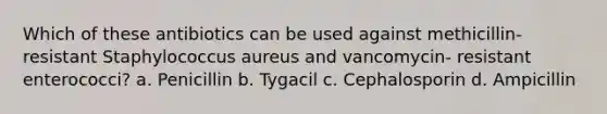 Which of these antibiotics can be used against methicillin-resistant Staphylococcus aureus and vancomycin- resistant enterococci? a. Penicillin b. Tygacil c. Cephalosporin d. Ampicillin