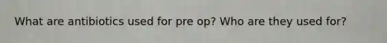 What are antibiotics used for pre op? Who are they used for?