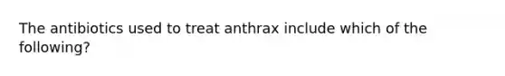 The antibiotics used to treat anthrax include which of the following?