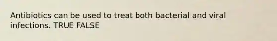 Antibiotics can be used to treat both bacterial and viral infections. TRUE FALSE