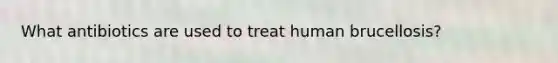 What antibiotics are used to treat human brucellosis?